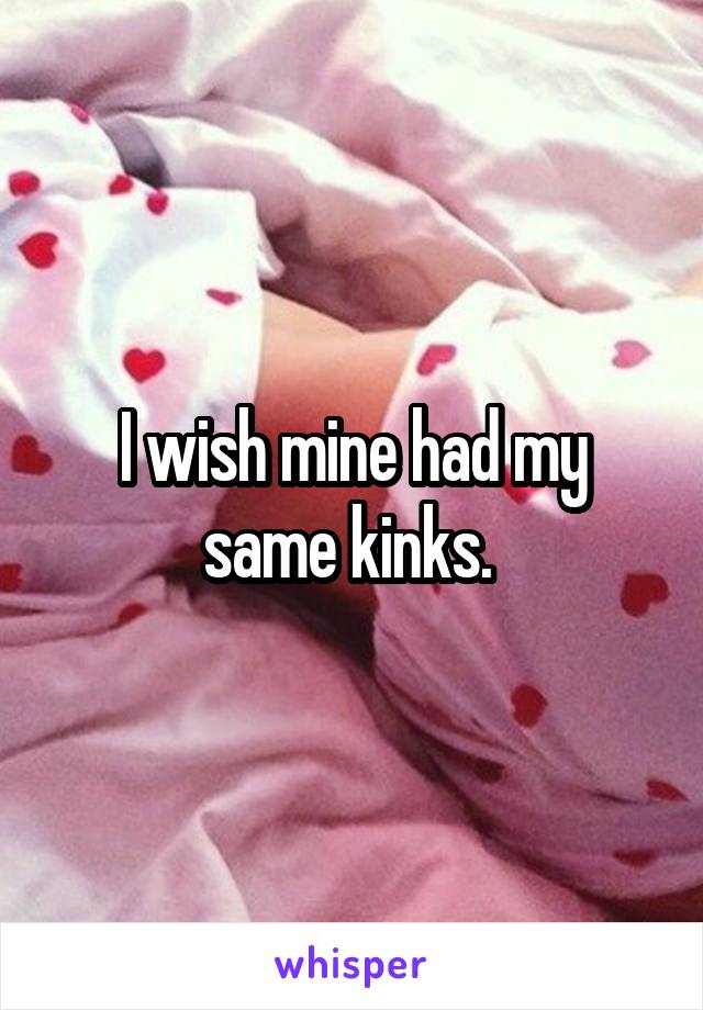 I wish mine had my same kinks. 