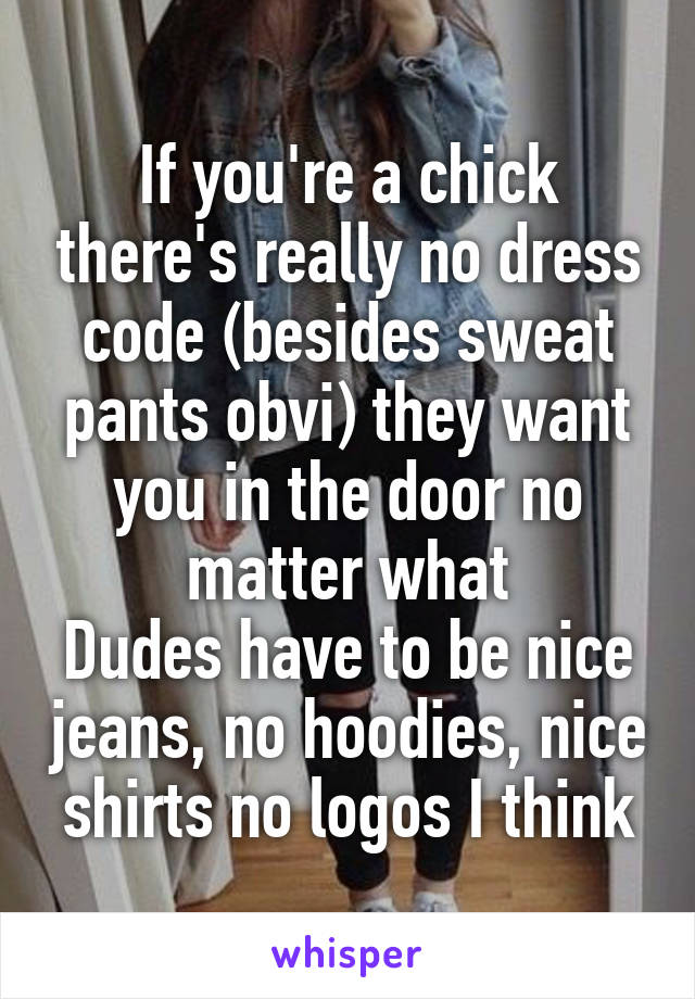 If you're a chick there's really no dress code (besides sweat pants obvi) they want you in the door no matter what
Dudes have to be nice jeans, no hoodies, nice shirts no logos I think