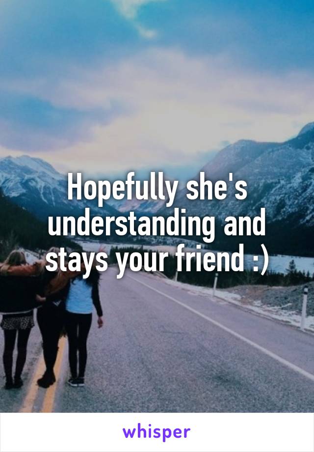 Hopefully she's understanding and stays your friend :)