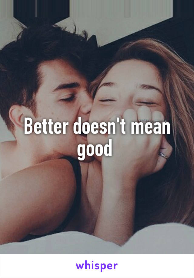 Better doesn't mean good 