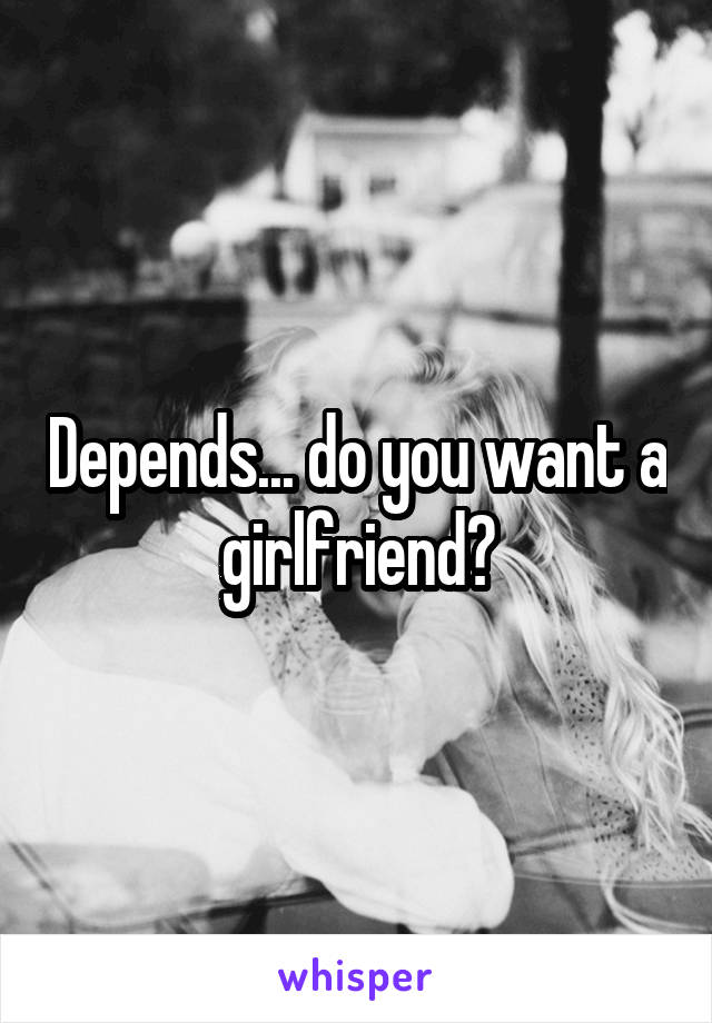 Depends... do you want a girlfriend?