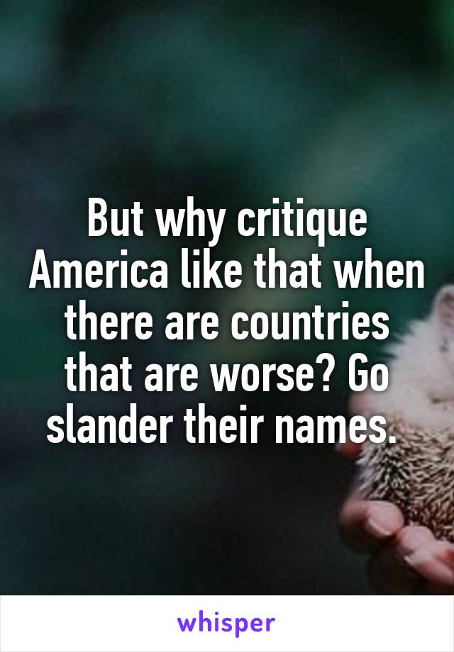 But why critique America like that when there are countries that are worse? Go slander their names. 