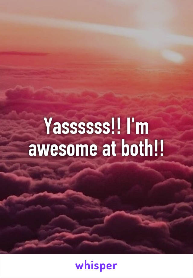 Yassssss!! I'm awesome at both!!