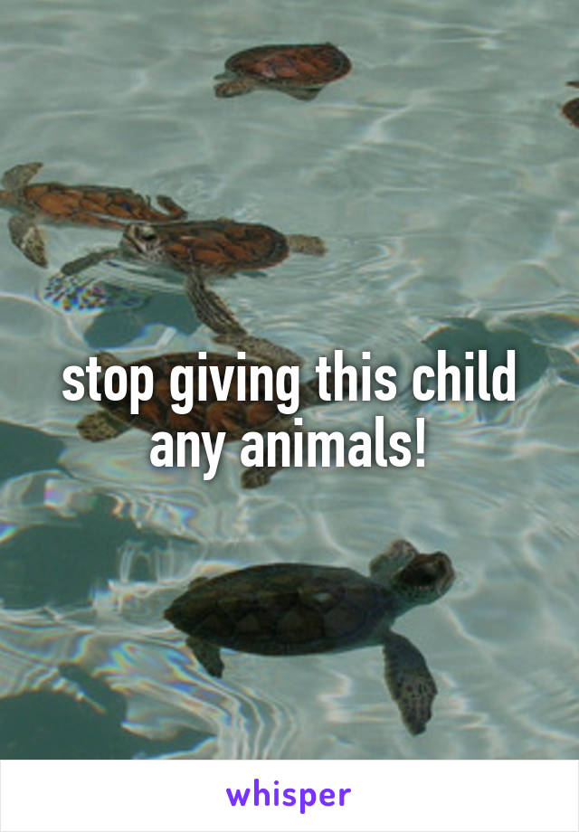 stop giving this child any animals!