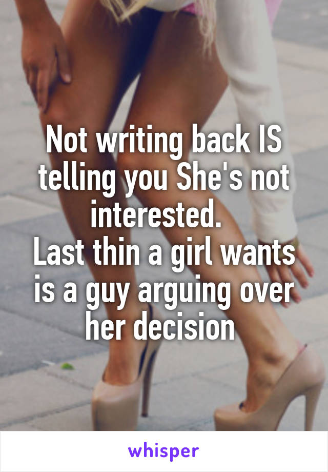 Not writing back IS telling you She's not interested.  
Last thin a girl wants is a guy arguing over her decision 
