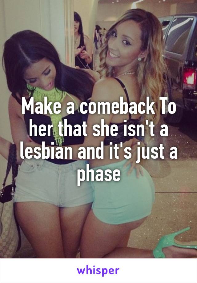Make a comeback To her that she isn't a lesbian and it's just a phase
