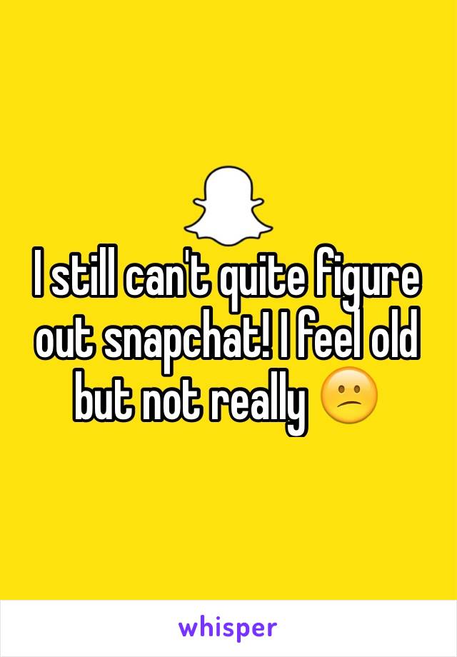 I still can't quite figure out snapchat! I feel old but not really 😕