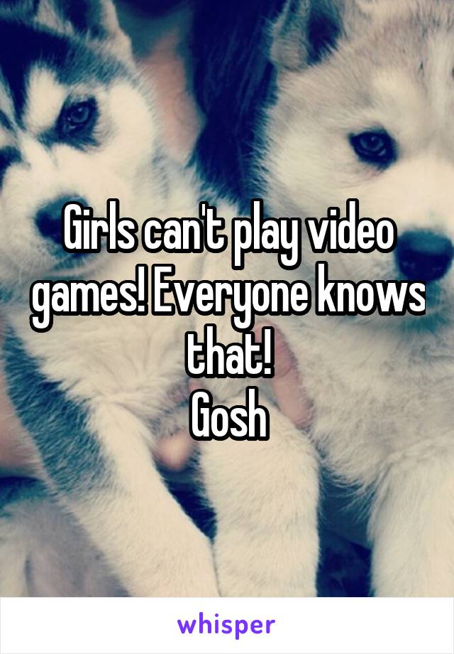 Girls can't play video games! Everyone knows that!
Gosh
