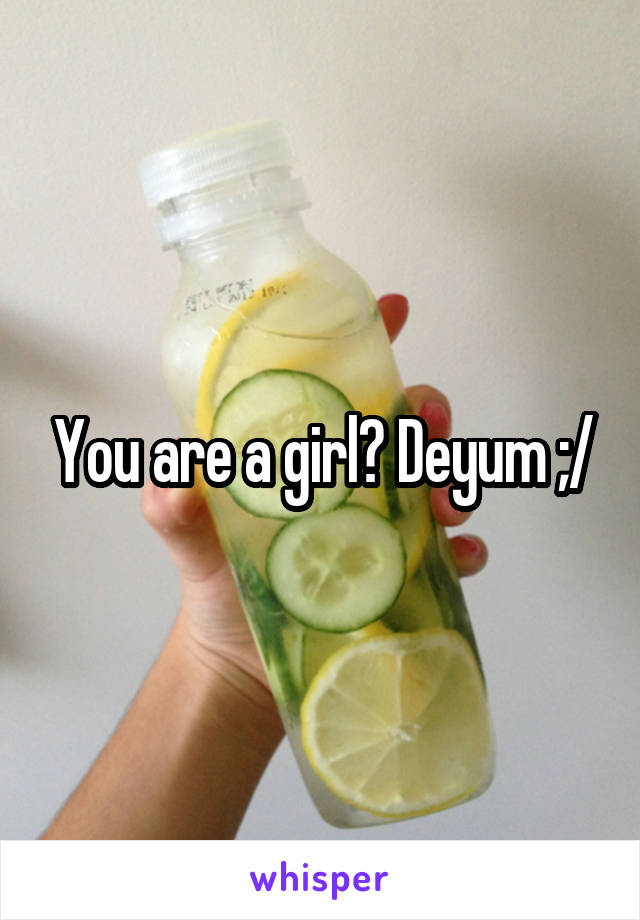 You are a girl? Deyum ;/