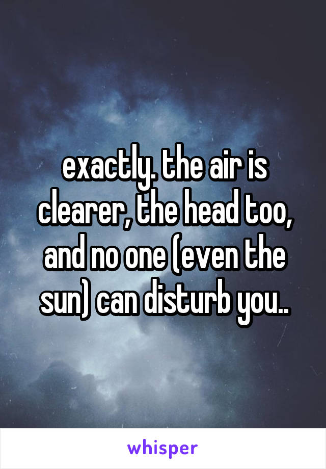 exactly. the air is clearer, the head too, and no one (even the sun) can disturb you..