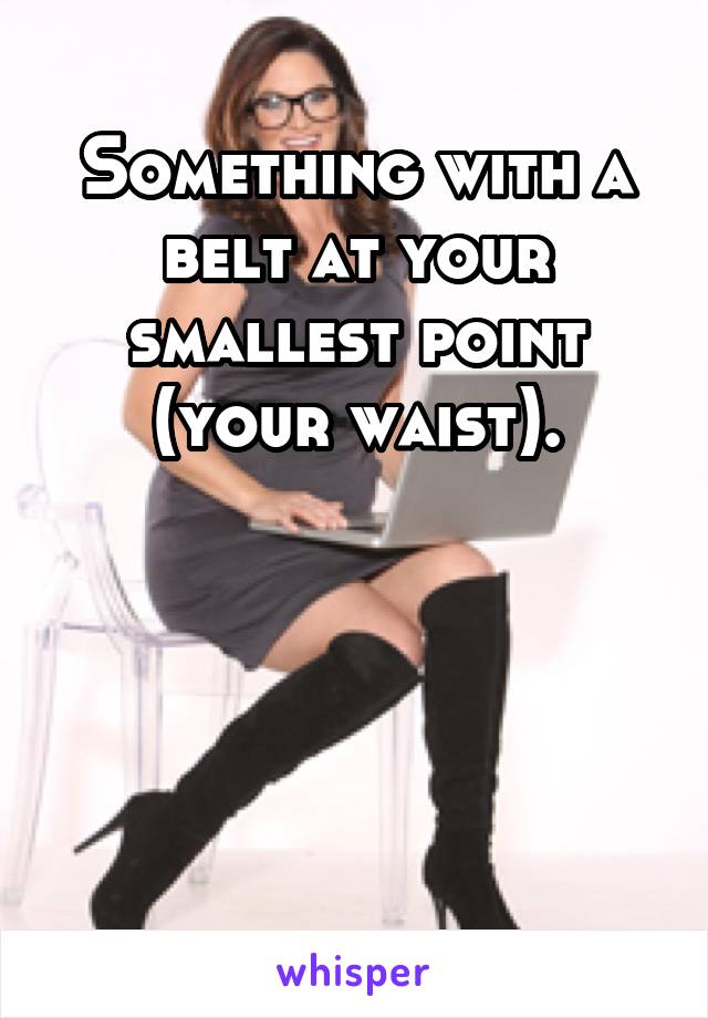 Something with a belt at your smallest point (your waist).




