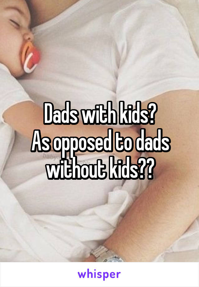 Dads with kids?
As opposed to dads without kids??