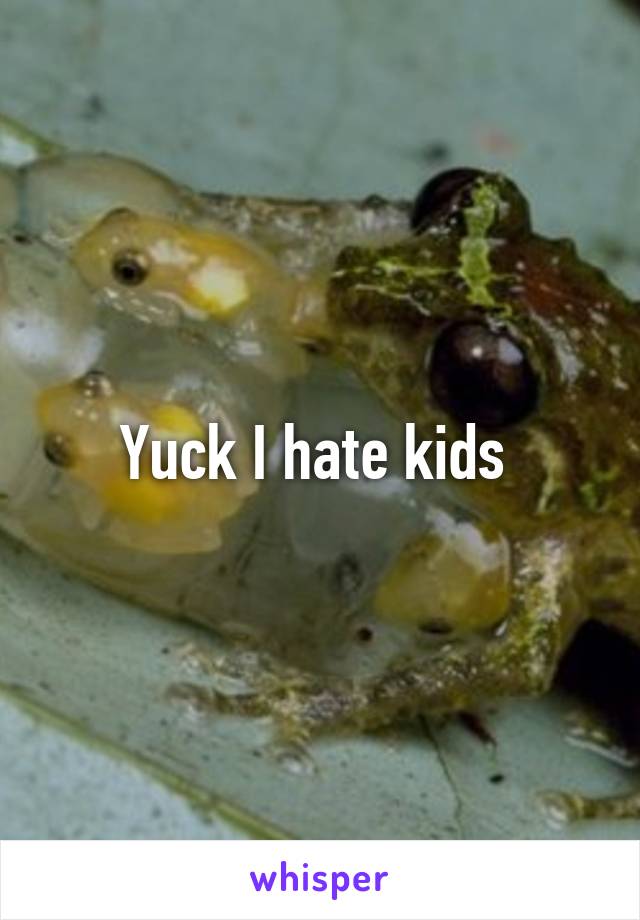 Yuck I hate kids 