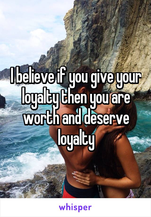I believe if you give your loyalty then you are worth and deserve loyalty