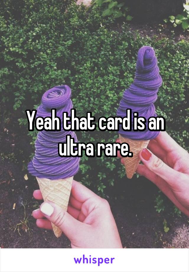 Yeah that card is an ultra rare.