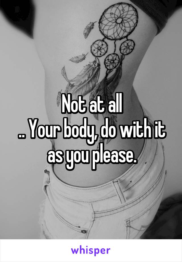 Not at all
.. Your body, do with it as you please.