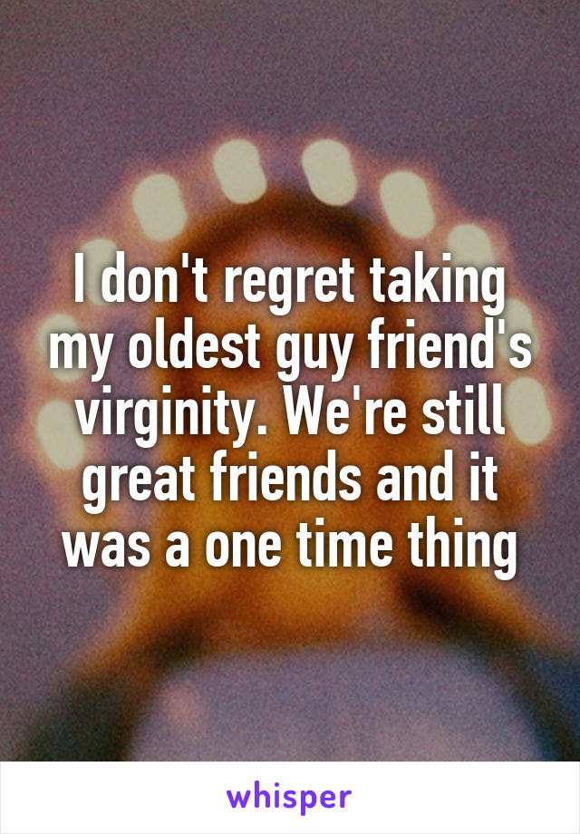 I don't regret taking my oldest guy friend's virginity. We're still great friends and it was a one time thing