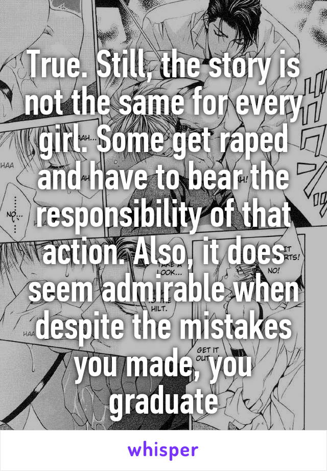 True. Still, the story is not the same for every girl. Some get raped and have to bear the responsibility of that action. Also, it does seem admirable when despite the mistakes you made, you graduate