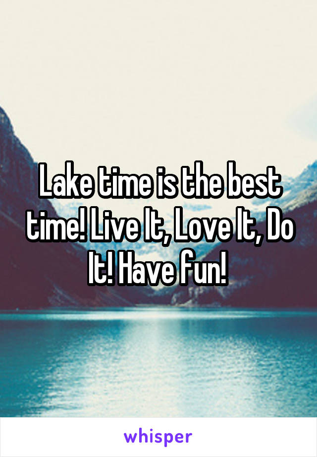Lake time is the best time! Live It, Love It, Do It! Have fun! 