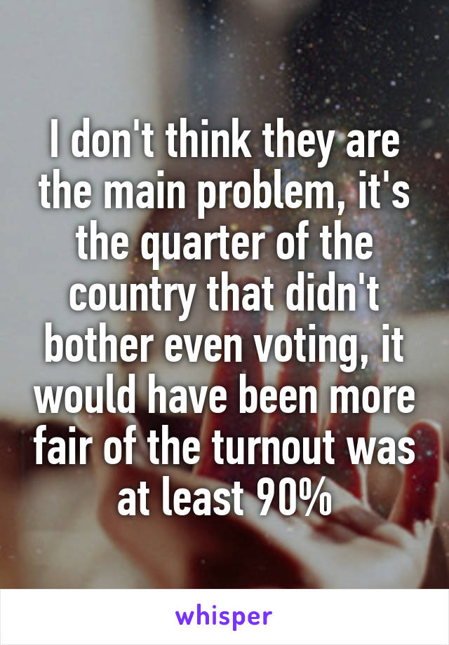 I don't think they are the main problem, it's the quarter of the country that didn't bother even voting, it would have been more fair of the turnout was at least 90%