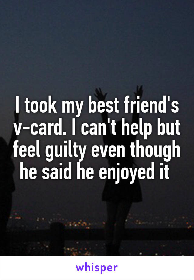 I took my best friend's v-card. I can't help but feel guilty even though he said he enjoyed it 