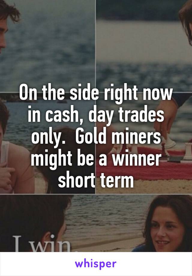 On the side right now in cash, day trades only.  Gold miners might be a winner short term