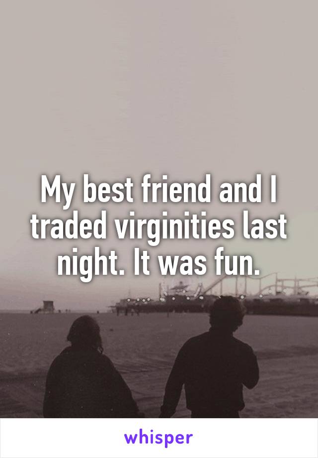 My best friend and I traded virginities last night. It was fun.