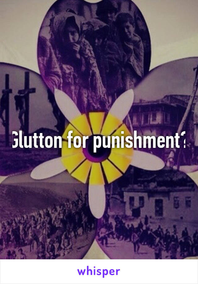 Glutton for punishment?