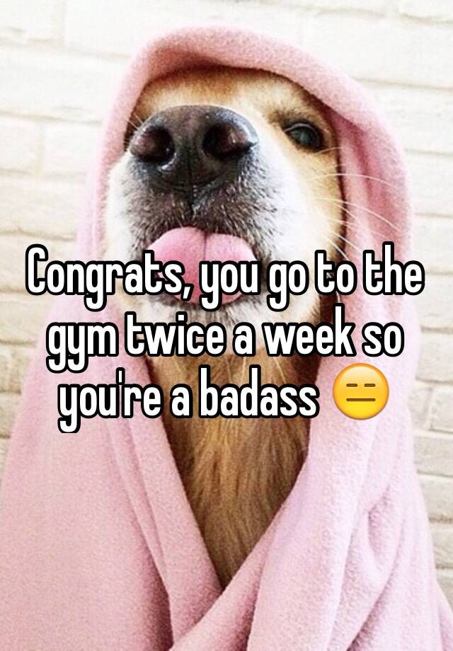 congrats-you-go-to-the-gym-twice-a-week-so-you-re-a-badass