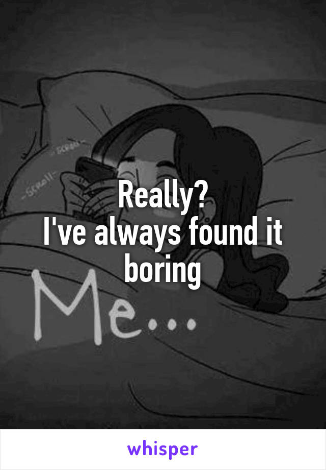 Really?
I've always found it boring