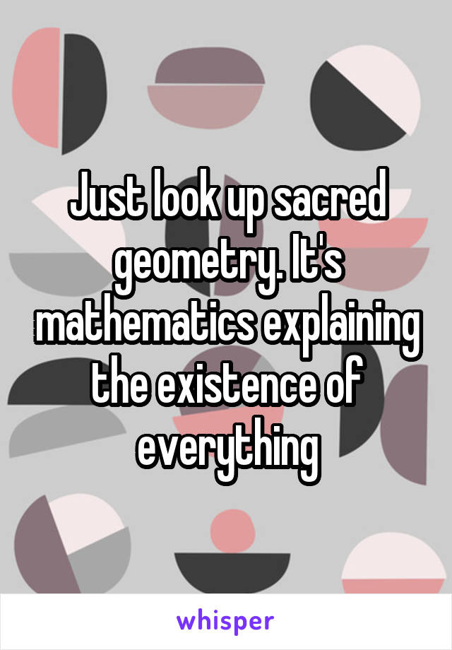Just look up sacred geometry. It's mathematics explaining the existence of everything