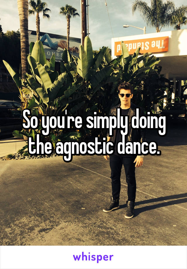 So you're simply doing the agnostic dance.