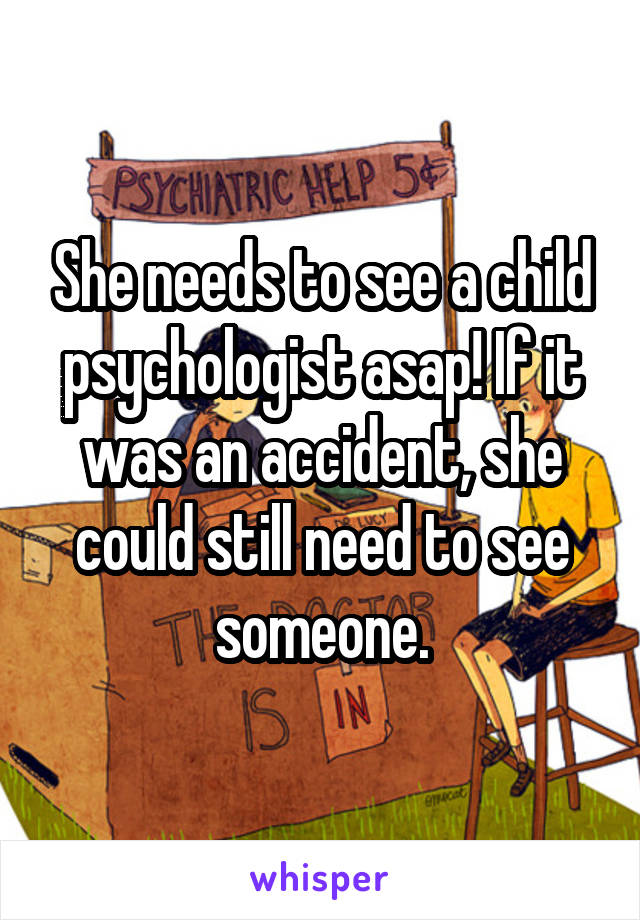 She needs to see a child psychologist asap! If it was an accident, she could still need to see someone.