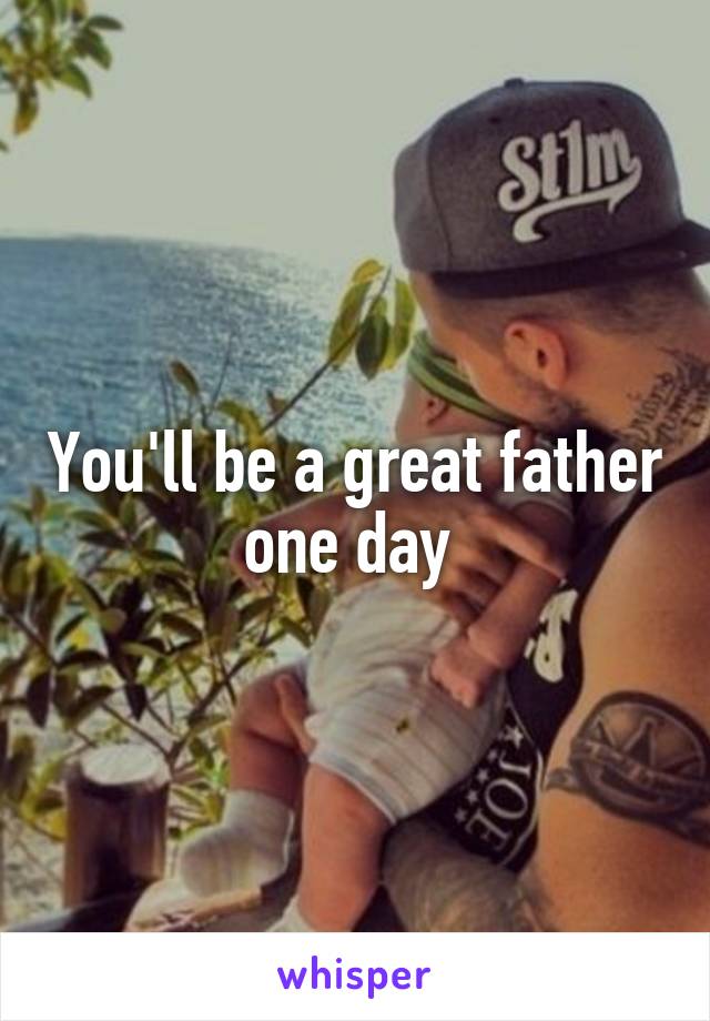 You'll be a great father one day 