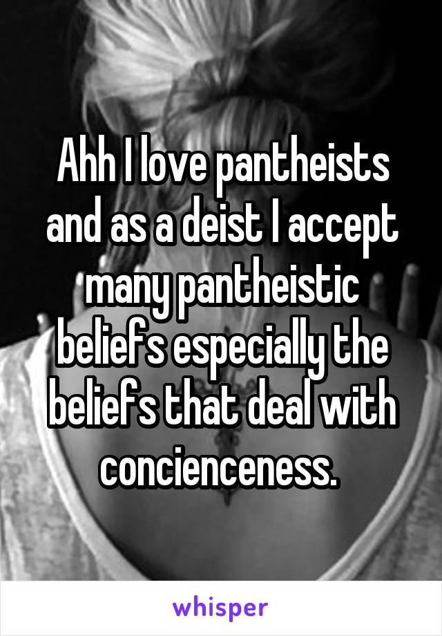 Ahh I love pantheists and as a deist I accept many pantheistic beliefs especially the beliefs that deal with concienceness. 