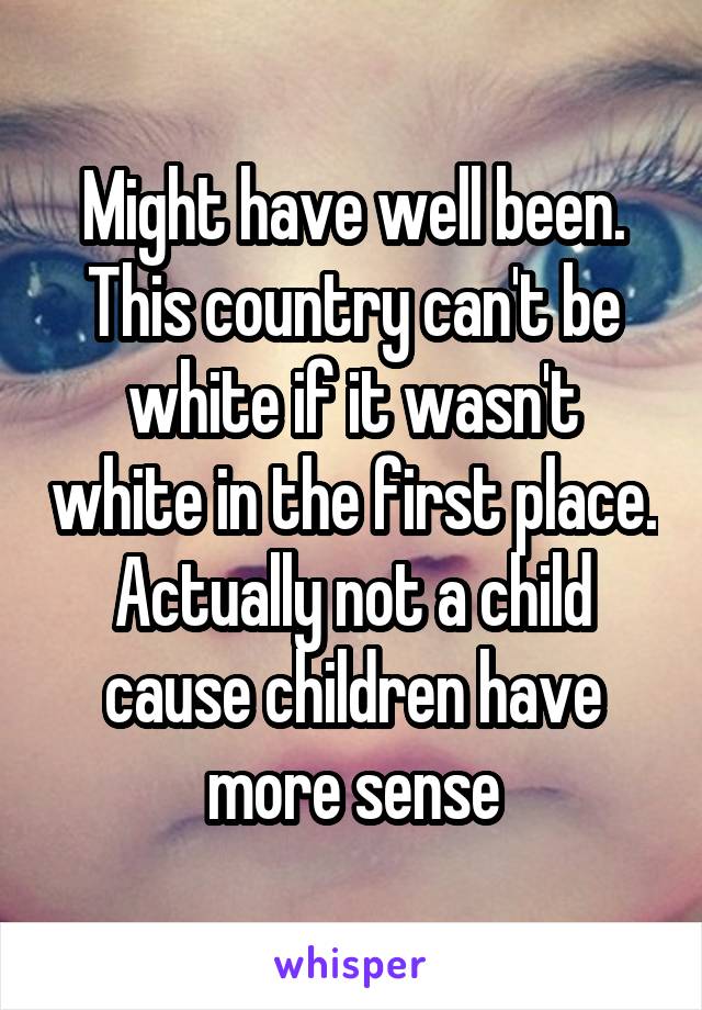 Might have well been. This country can't be white if it wasn't white in the first place. Actually not a child cause children have more sense