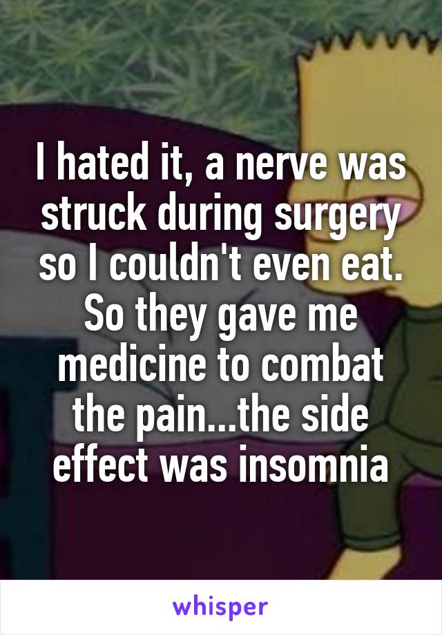 I hated it, a nerve was struck during surgery so I couldn't even eat. So they gave me medicine to combat the pain...the side effect was insomnia