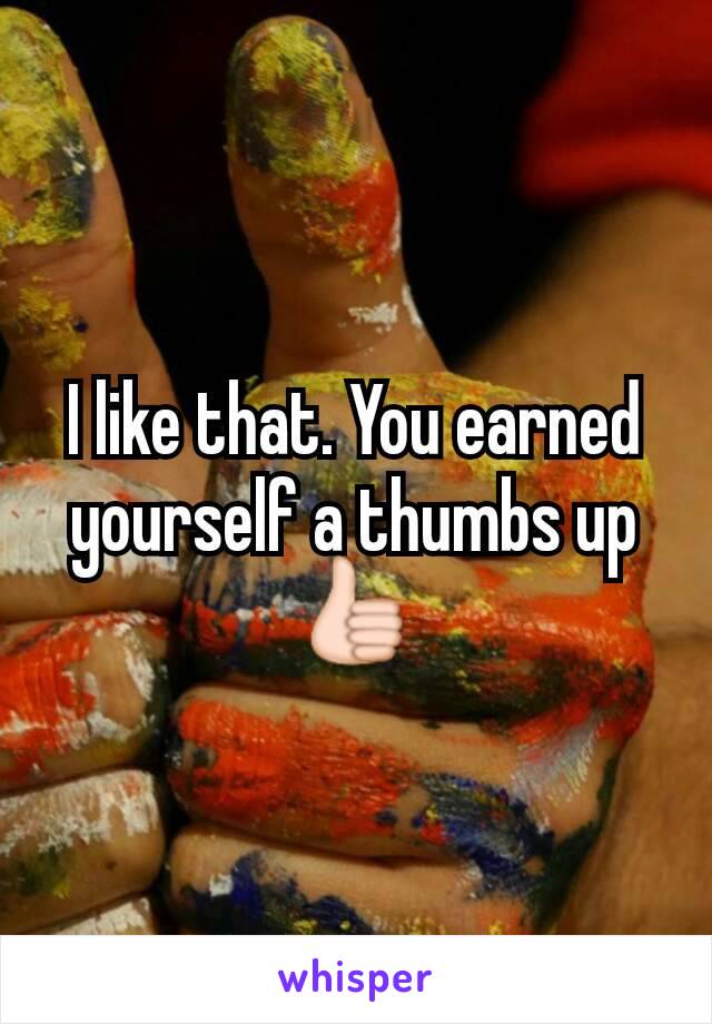 I like that. You earned yourself a thumbs up 👍