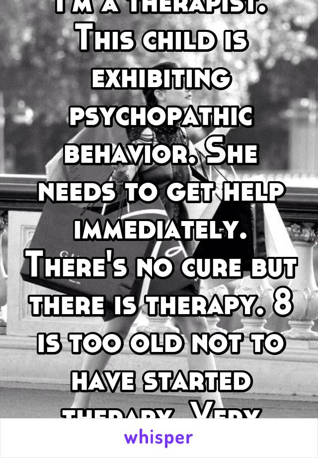 I'm a therapist. This child is exhibiting psychopathic behavior. She needs to get help immediately. There's no cure but there is therapy. 8 is too old not to have started therapy. Very disconcerting. 