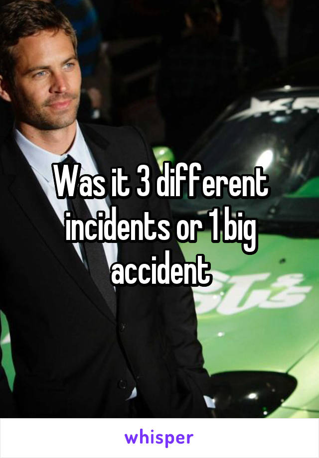 Was it 3 different incidents or 1 big accident