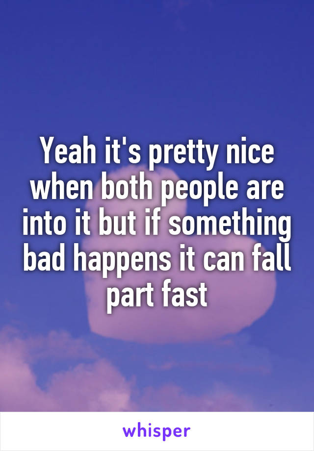 Yeah it's pretty nice when both people are into it but if something bad happens it can fall part fast