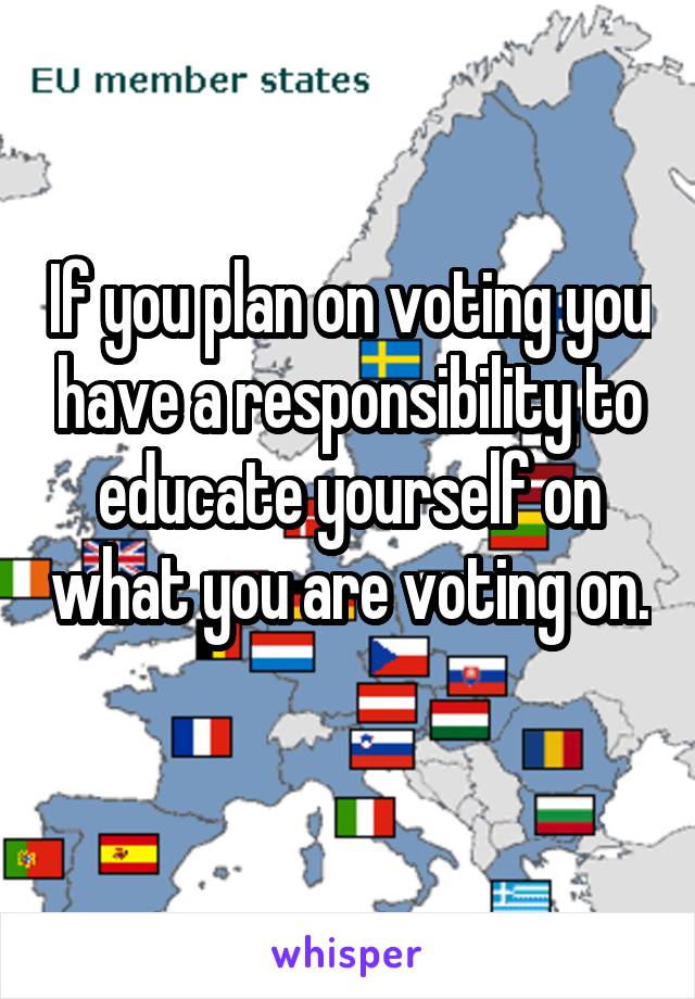 If you plan on voting you have a responsibility to educate yourself on what you are voting on. 