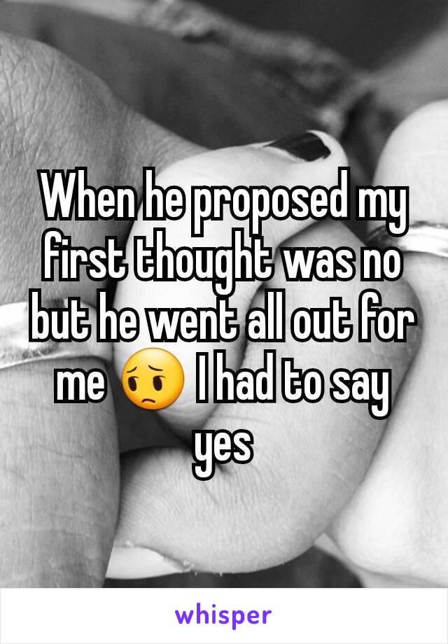 When he proposed my first thought was no but he went all out for me 😔 I had to say yes