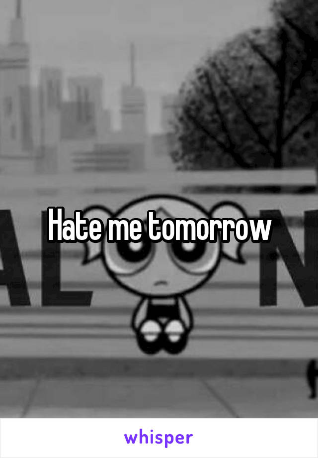 Hate me tomorrow