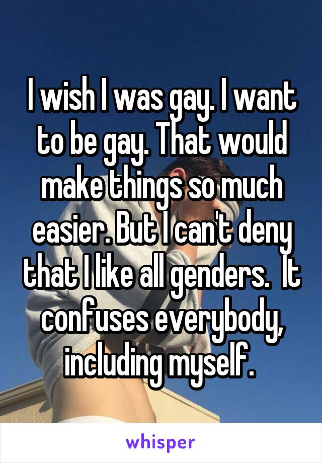 I wish I was gay. I want to be gay. That would make things so much easier. But I can't deny that I like all genders.  It confuses everybody, including myself. 
