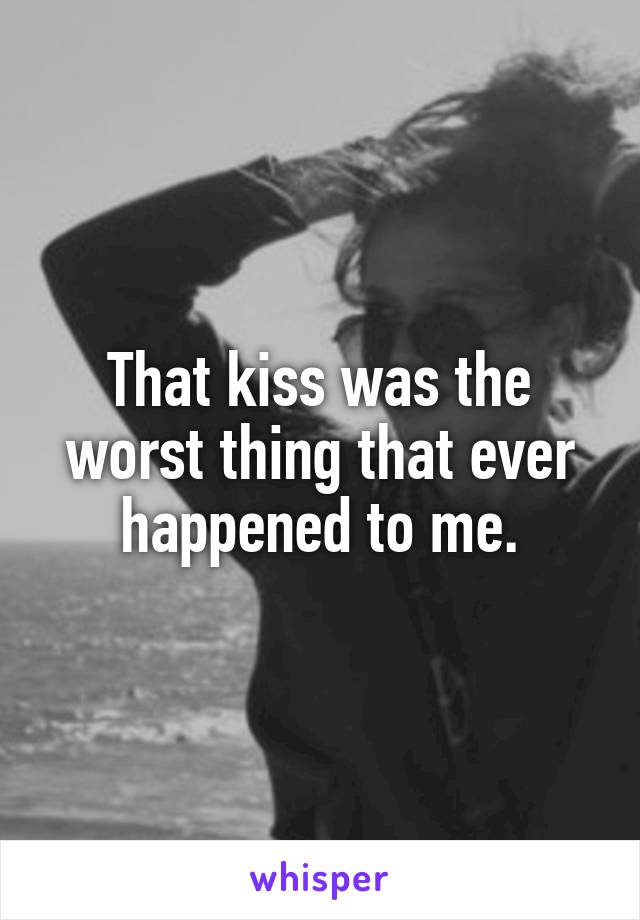 That kiss was the worst thing that ever happened to me.