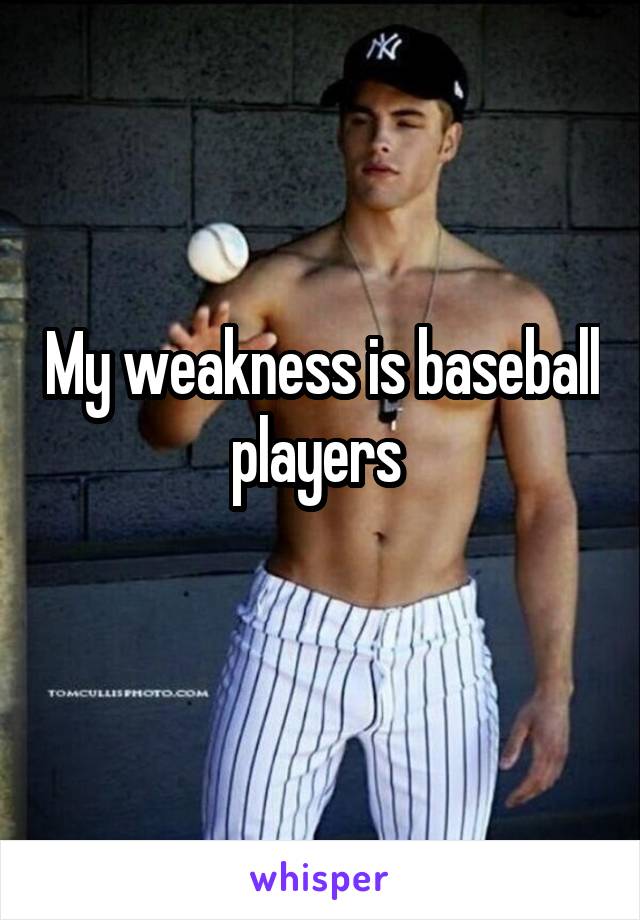 My weakness is baseball players 
