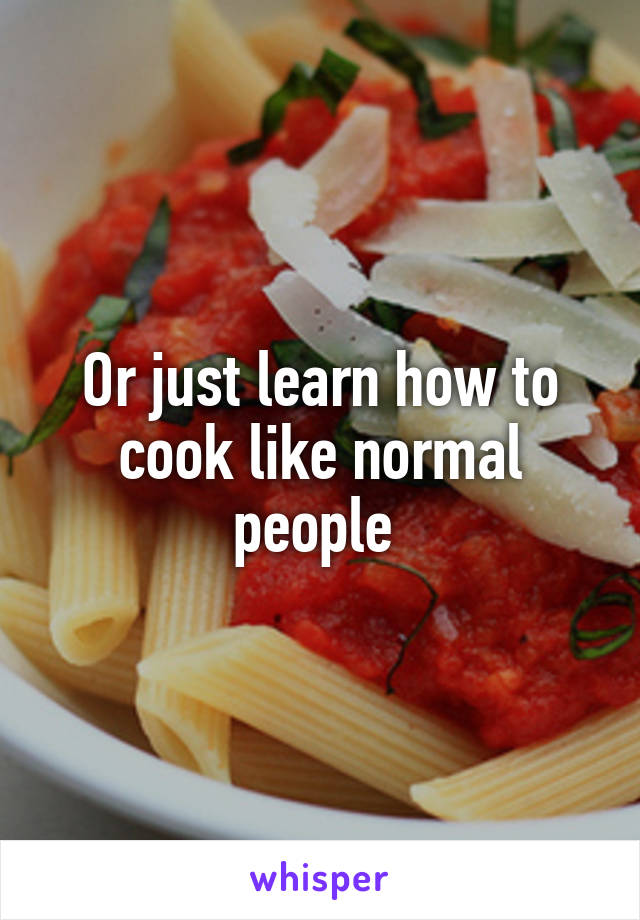Or just learn how to cook like normal people 