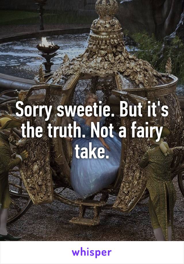 Sorry sweetie. But it's the truth. Not a fairy take.