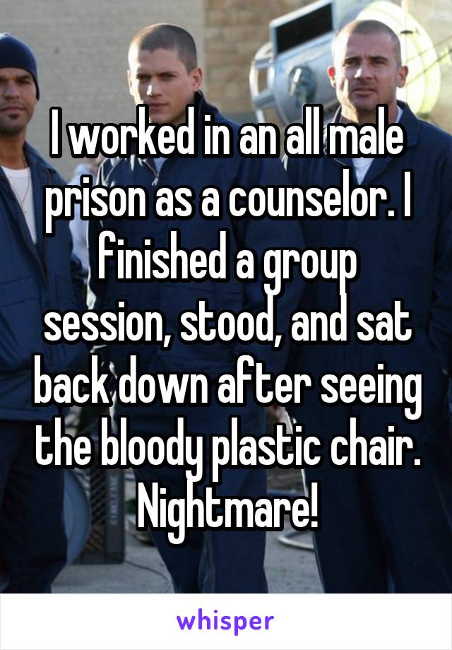 I worked in an all male prison as a counselor. I finished a group session, stood, and sat back down after seeing the bloody plastic chair. Nightmare!